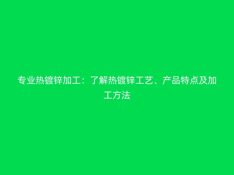專(zhuān)業(yè)熱鍍鋅加工：了解熱鍍鋅工藝、產(chǎn)品特點(diǎn)及加工方法