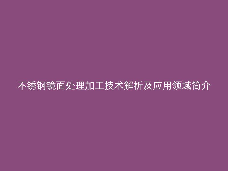 不銹鋼鏡面處理加工技術解析及應用領域簡介