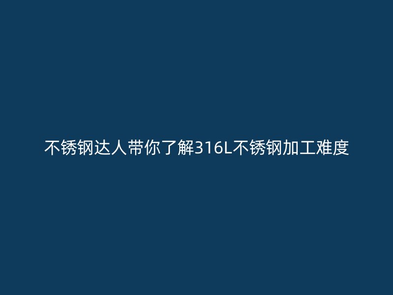 不銹鋼達(dá)人帶你了解316L不銹鋼加工難度