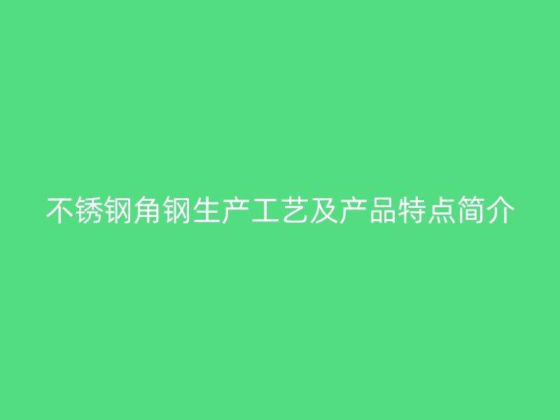 不銹鋼角鋼生產工藝及產品特點簡介