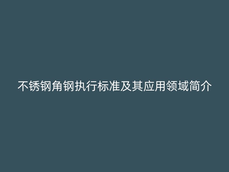 不銹鋼角鋼執行標準及其應用領域簡介