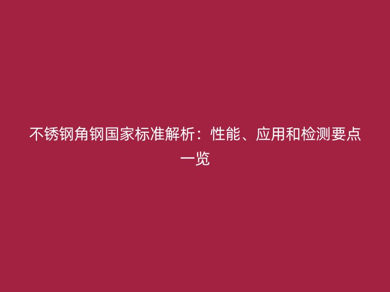 不銹鋼角鋼國家標準解析：性能、應用和檢測要點一覽