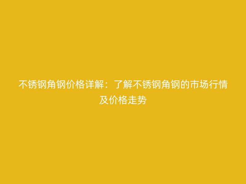 不銹鋼角鋼價格詳解：了解不銹鋼角鋼的市場行情及價格走勢