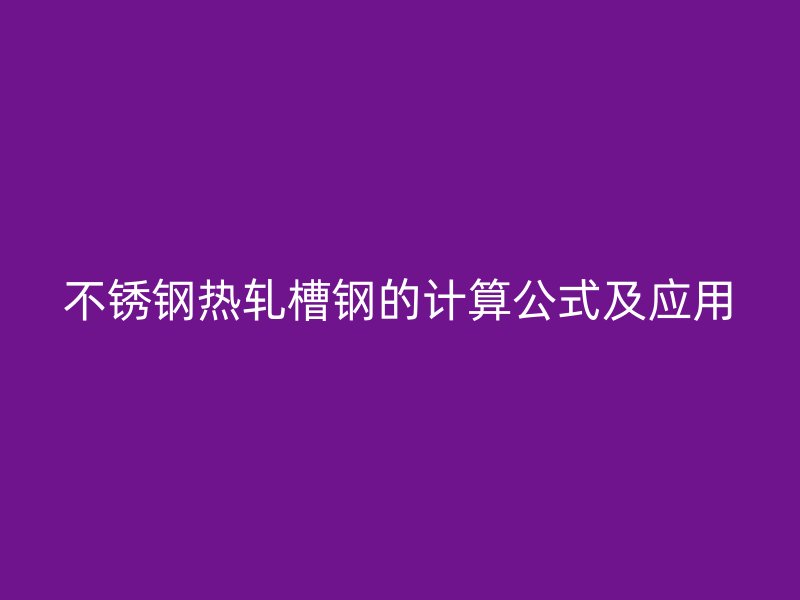 不銹鋼熱軋槽鋼的計算公式及應用