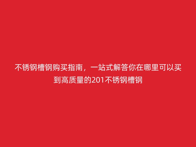 不銹鋼槽鋼購買指南，一站式解答你在哪里可以買到高質量的201不銹鋼槽鋼
