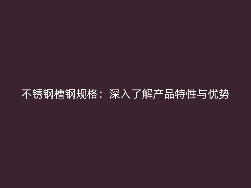 不銹鋼槽鋼規(guī)格：深入了解產(chǎn)品特性與優(yōu)勢