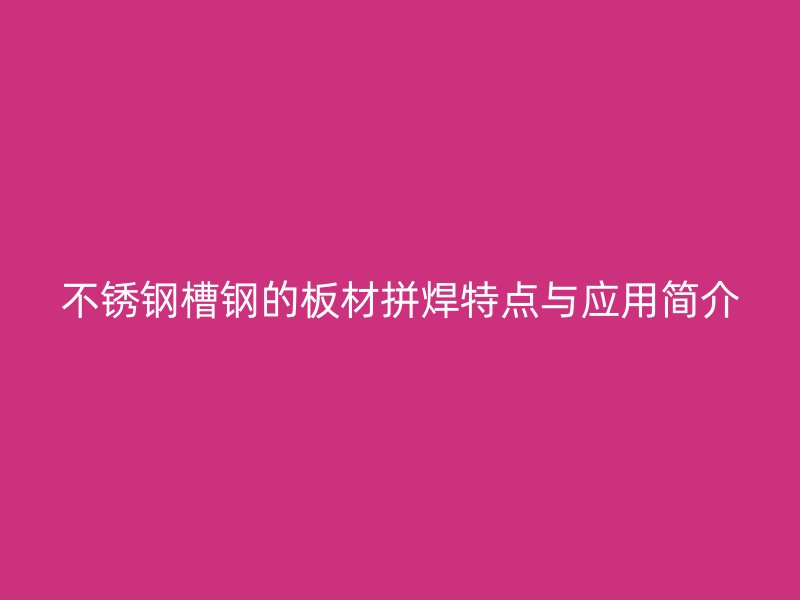 不銹鋼槽鋼的板材拼焊特點與應用簡介