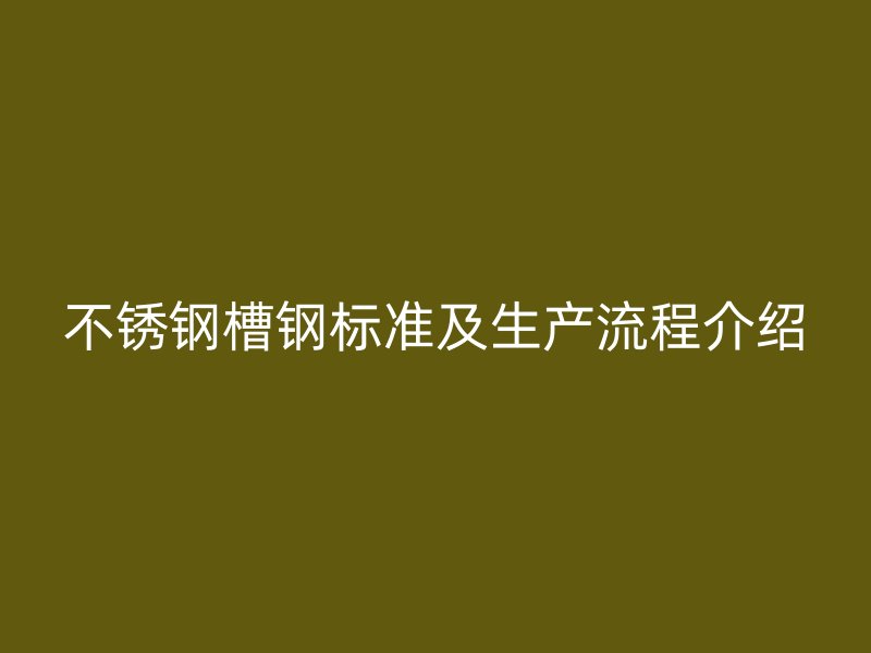 不銹鋼槽鋼標準及生產(chǎn)流程介紹