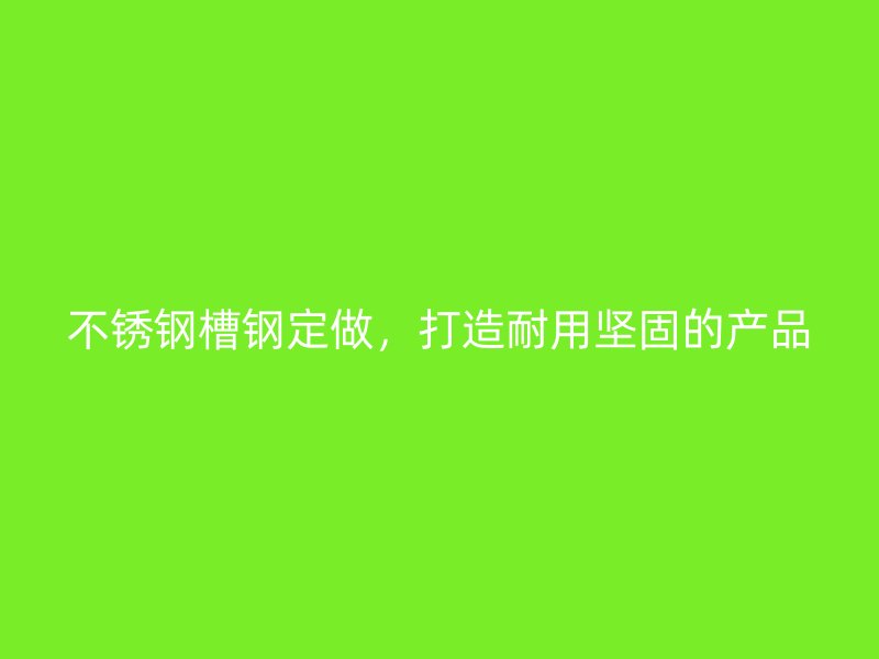 不銹鋼槽鋼定做，打造耐用堅固的產品