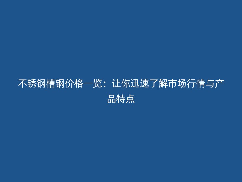 不銹鋼槽鋼價格一覽：讓你迅速了解市場行情與產品特點