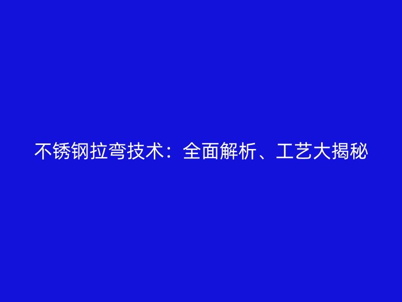 不銹鋼拉彎技術：全面解析、工藝大揭秘