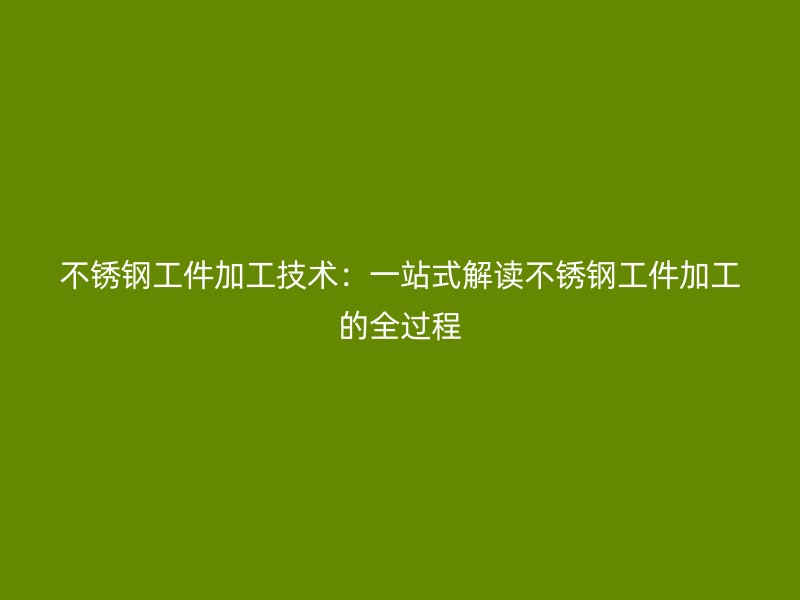 不銹鋼工件加工技術(shù)：一站式解讀不銹鋼工件加工的全過(guò)程