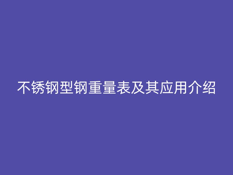 不銹鋼型鋼重量表及其應用介紹