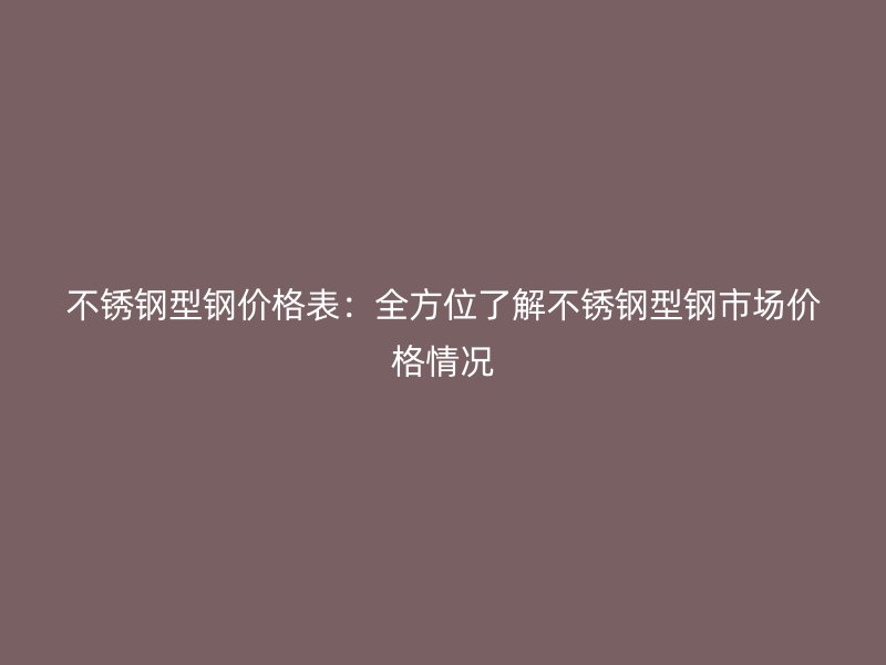 不銹鋼型鋼價格表：全方位了解不銹鋼型鋼市場價格情況