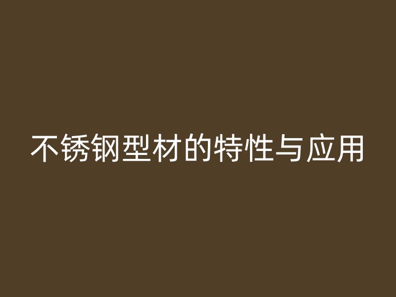 不銹鋼型材的特性與應(yīng)用