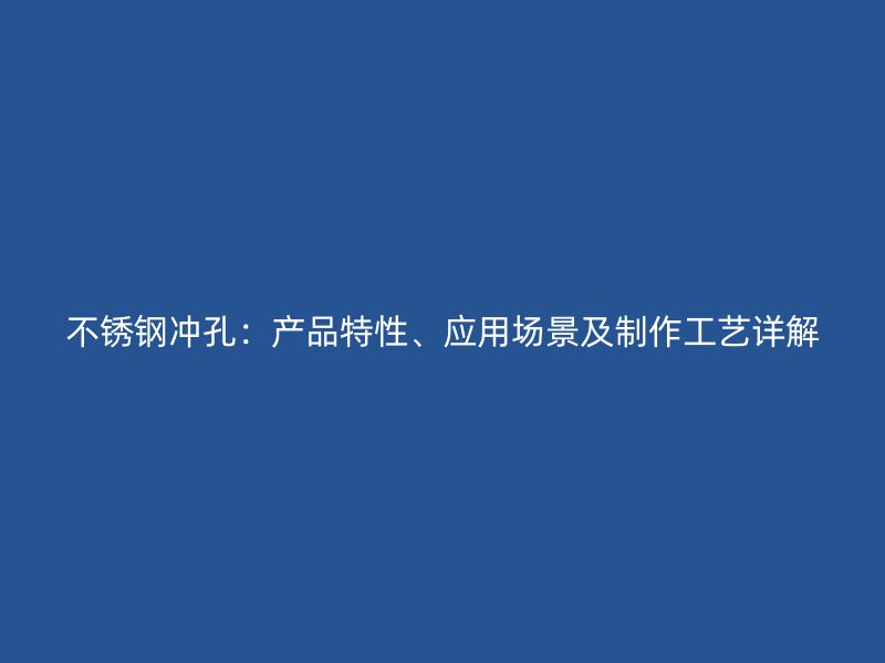 不銹鋼沖孔：產(chǎn)品特性、應用場景及制作工藝詳解
