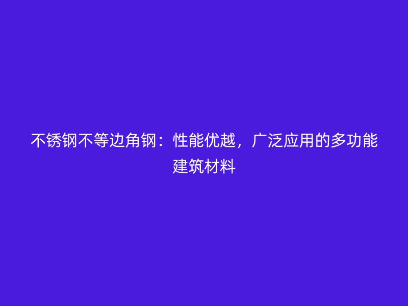 不銹鋼不等邊角鋼：性能優(yōu)越，廣泛應用的多功能建筑材料