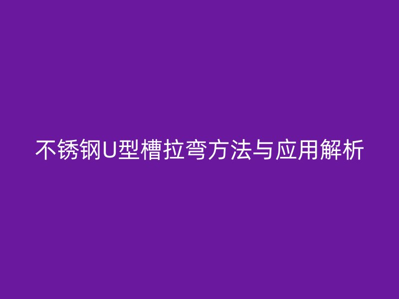 不銹鋼U型槽拉彎方法與應(yīng)用解析