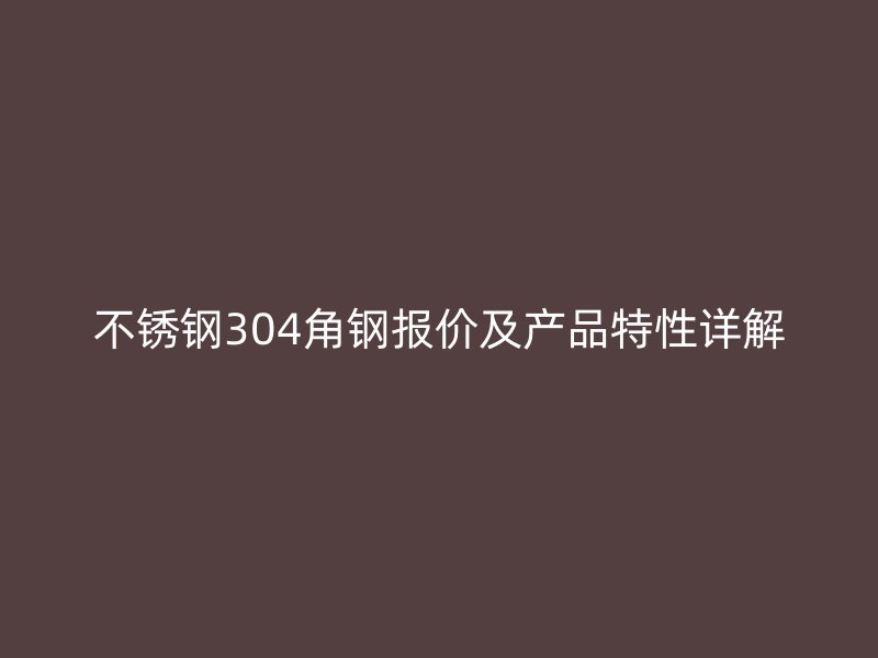 不銹鋼304角鋼報價及產品特性詳解