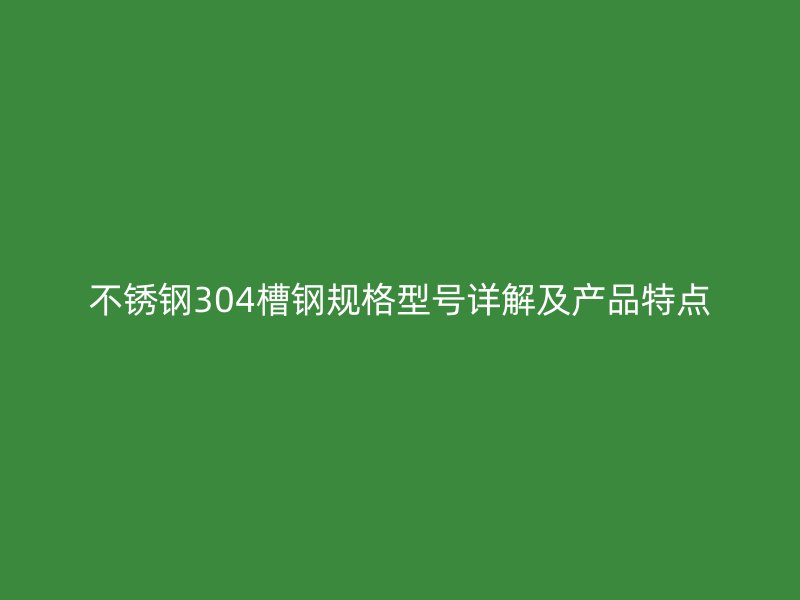 不銹鋼304槽鋼規(guī)格型號詳解及產(chǎn)品特點