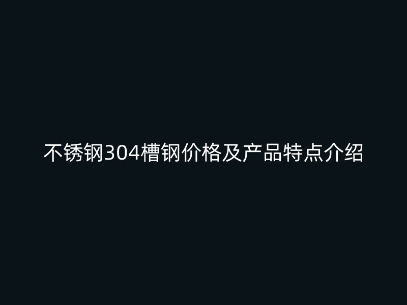不銹鋼304槽鋼價格及產品特點介紹