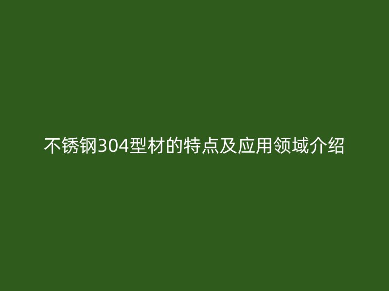 不銹鋼304型材的特點及應(yīng)用領(lǐng)域介紹