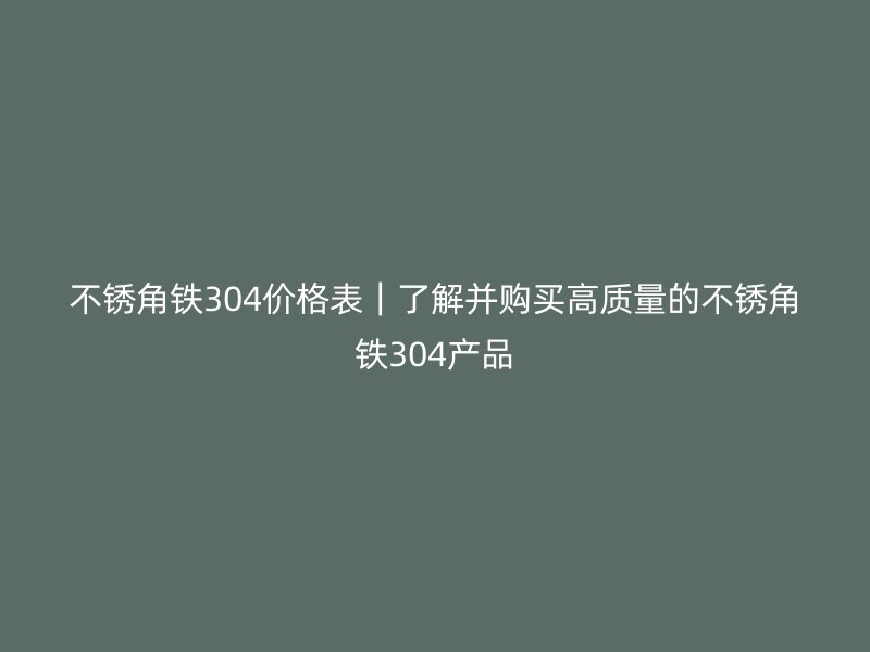 不銹角鐵304價格表｜了解并購買高質量的不銹角鐵304產品