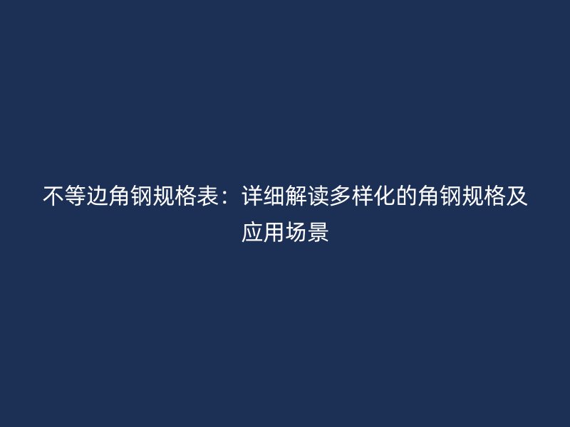 不等邊角鋼規(guī)格表：詳細(xì)解讀多樣化的角鋼規(guī)格及應(yīng)用場景