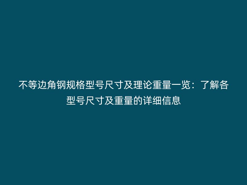 不等邊角鋼規格型號尺寸及理論重量一覽：了解各型號尺寸及重量的詳細信息