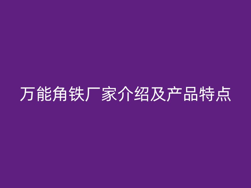 萬能角鐵廠家介紹及產品特點