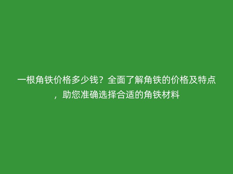 一根角鐵價格多少錢？全面了解角鐵的價格及特點，助您準確選擇合適的角鐵材料