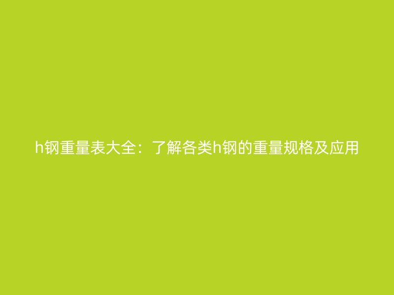 h鋼重量表大全：了解各類h鋼的重量規格及應用
