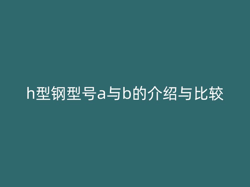 h型鋼型號a與b的介紹與比較
