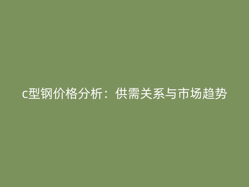 c型鋼價格分析：供需關系與市場趨勢
