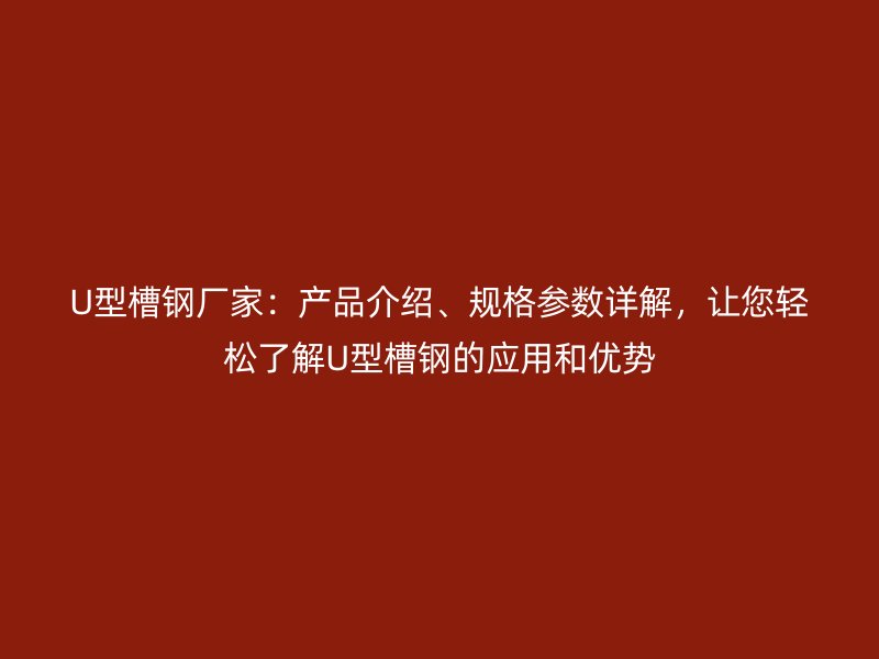 U型槽鋼廠家：產品介紹、規格參數詳解，讓您輕松了解U型槽鋼的應用和優勢