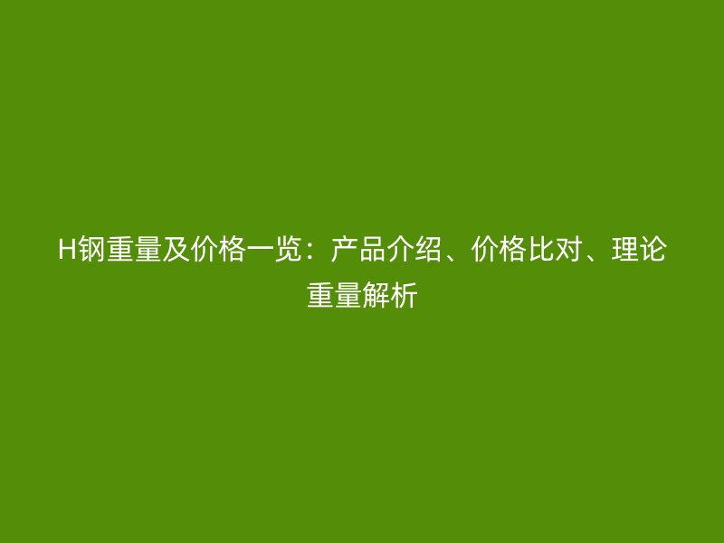 H鋼重量及價格一覽：產品介紹、價格比對、理論重量解析