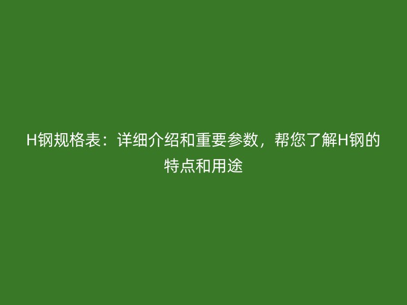 H鋼規(guī)格表：詳細(xì)介紹和重要參數(shù)，幫您了解H鋼的特點和用途