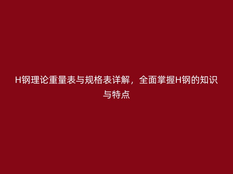 H鋼理論重量表與規格表詳解，全面掌握H鋼的知識與特點
