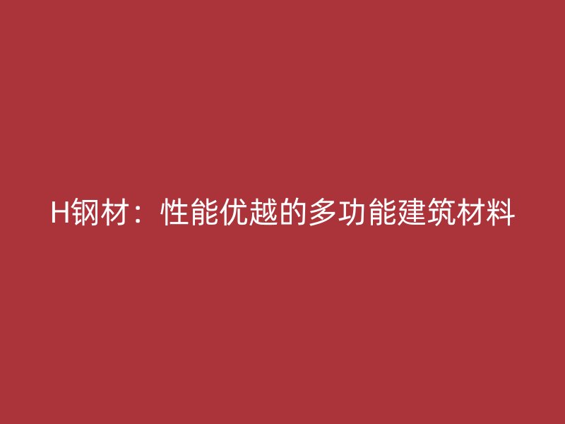 H鋼材：性能優越的多功能建筑材料