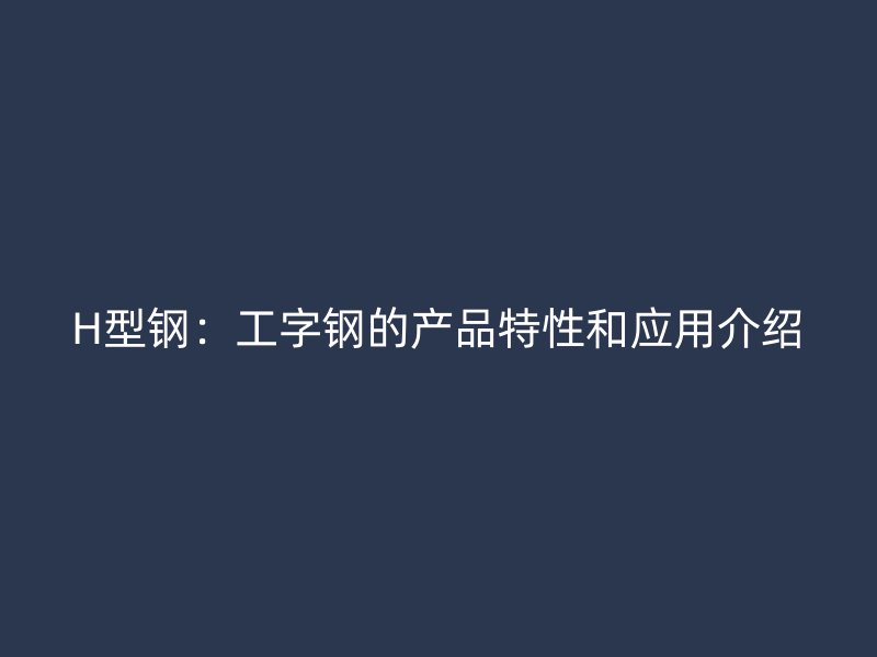 H型鋼：工字鋼的產品特性和應用介紹
