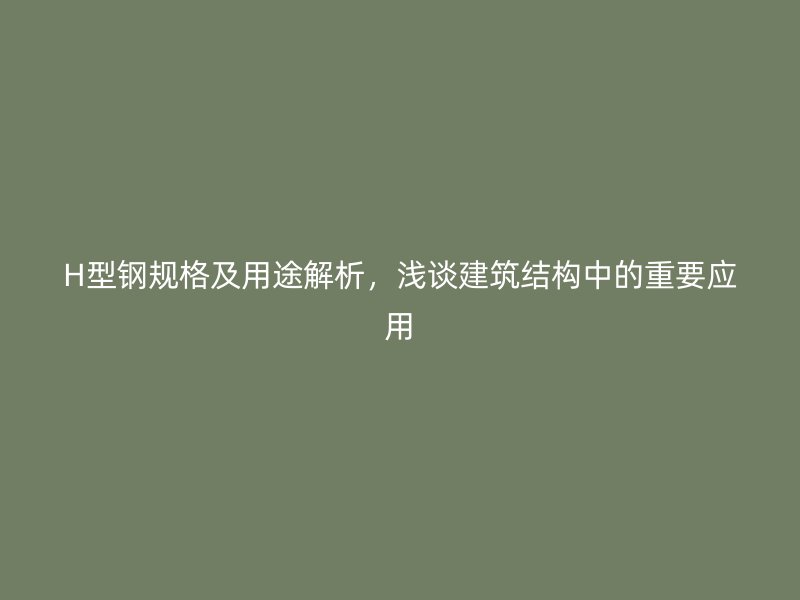 H型鋼規(guī)格及用途解析，淺談建筑結(jié)構(gòu)中的重要應用