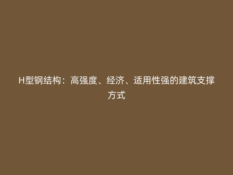 H型鋼結(jié)構(gòu)：高強度、經(jīng)濟、適用性強的建筑支撐方式
