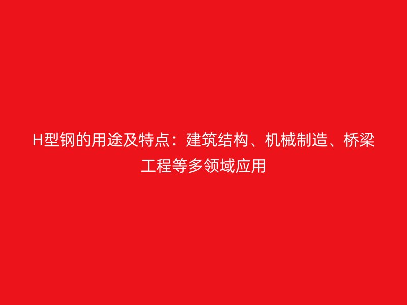 H型鋼的用途及特點：建筑結構、機械制造、橋梁工程等多領域應用