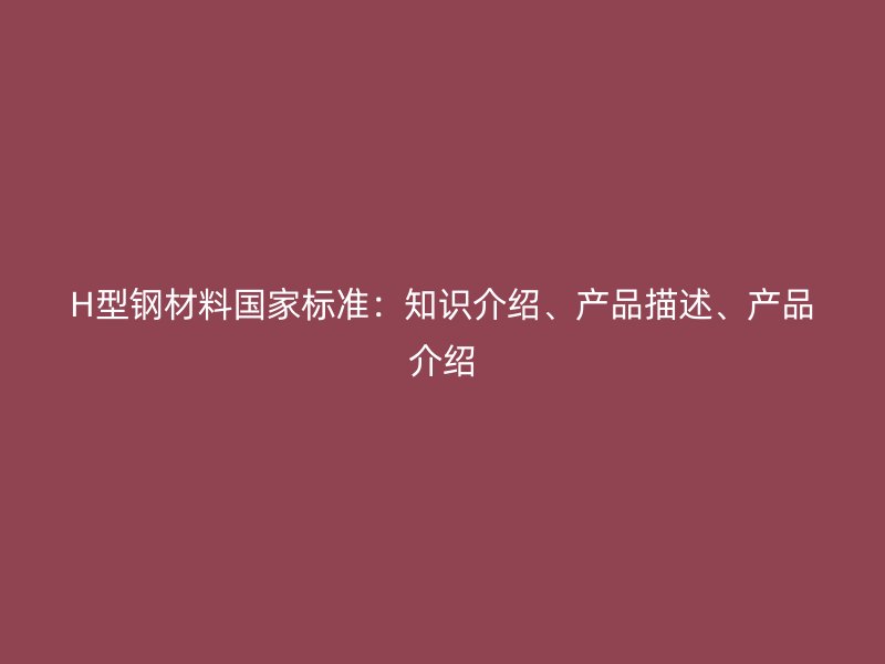 H型鋼材料國家標準：知識介紹、產品描述、產品介紹