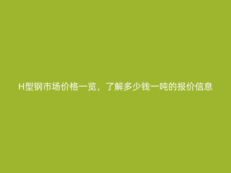 H型鋼市場(chǎng)價(jià)格一覽，了解多少錢(qián)一噸的報(bào)價(jià)信息