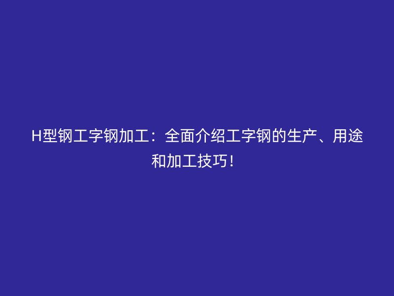 H型鋼工字鋼加工：全面介紹工字鋼的生產、用途和加工技巧！