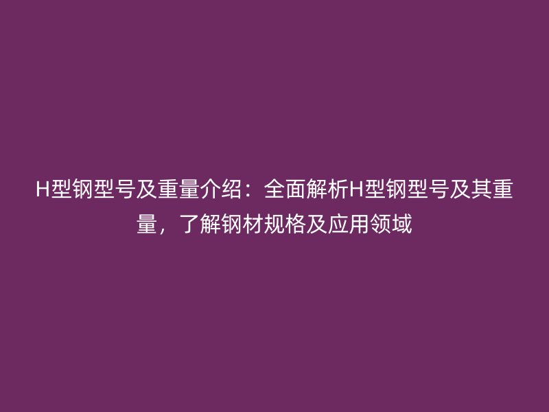 H型鋼型號及重量介紹：全面解析H型鋼型號及其重量，了解鋼材規格及應用領域