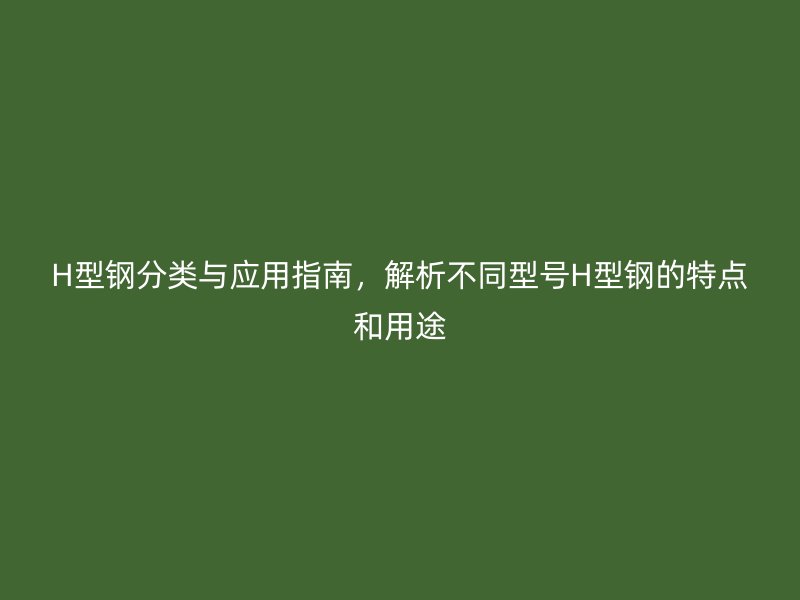 H型鋼分類與應(yīng)用指南，解析不同型號(hào)H型鋼的特點(diǎn)和用途