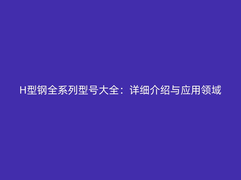 H型鋼全系列型號大全：詳細介紹與應用領域