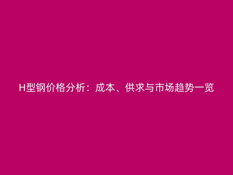 H型鋼價格分析：成本、供求與市場趨勢一覽
